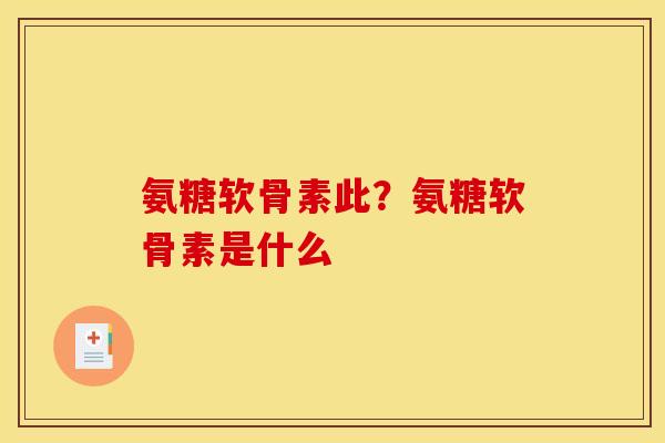 氨糖软骨素此？氨糖软骨素是什么
