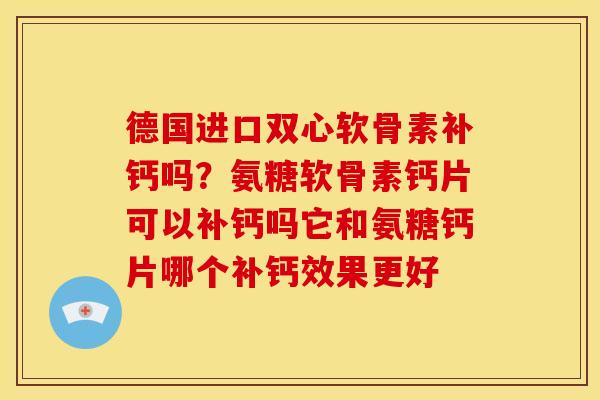 德国进口双心软骨素补钙吗？氨糖软骨素钙片可以补钙吗它和氨糖钙片哪个补钙效果更好