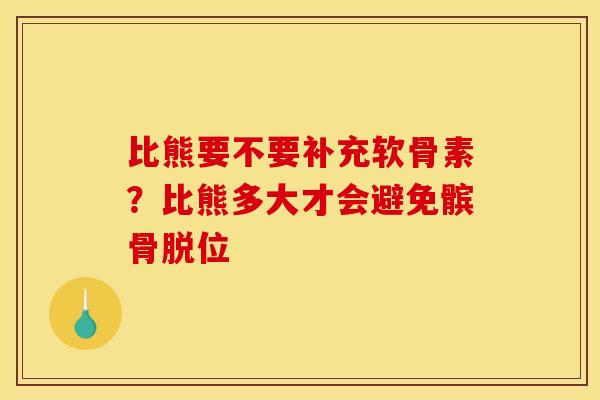 比熊要不要补充软骨素？比熊多大才会避免髌骨脱位