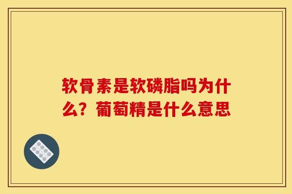 软骨素是软磷脂吗为什么？葡萄精是什么意思