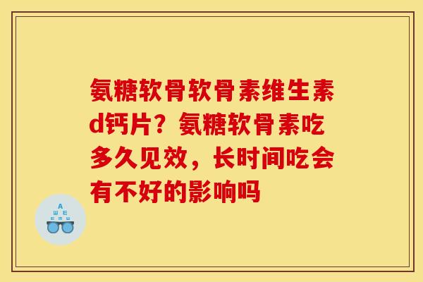 氨糖软骨软骨素维生素d钙片？氨糖软骨素吃多久见效，长时间吃会有不好的影响吗