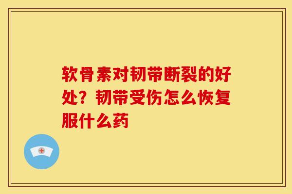 软骨素对韧带断裂的好处？韧带受伤怎么恢复服什么药