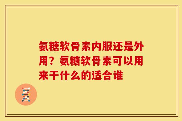 氨糖软骨素内服还是外用？氨糖软骨素可以用来干什么的适合谁