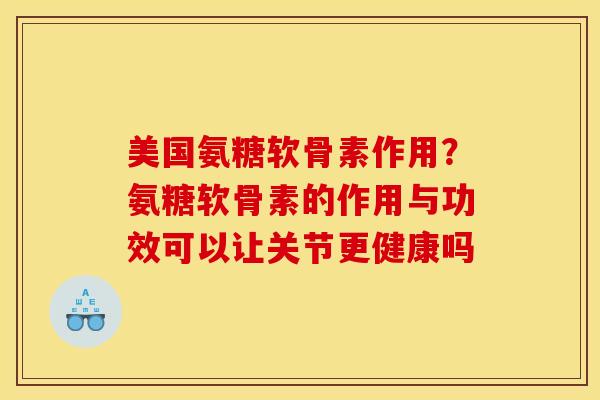 美国氨糖软骨素作用？氨糖软骨素的作用与功效可以让关节更健康吗