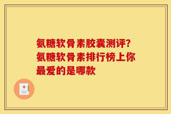 氨糖软骨素胶囊测评？氨糖软骨素排行榜上你最爱的是哪款