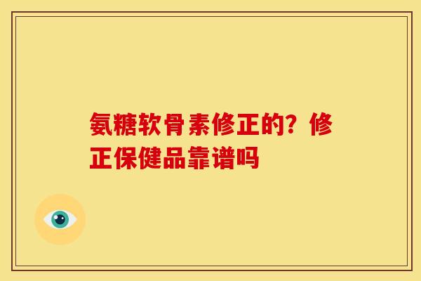 氨糖软骨素修正的？修正保健品靠谱吗
