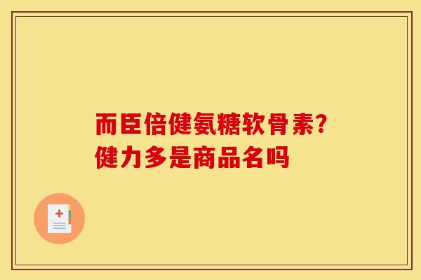 而臣倍健氨糖软骨素？健力多是商品名吗
