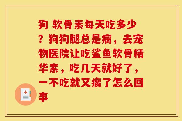 狗 软骨素每天吃多少？狗狗腿总是瘸，去宠物医院让吃鲨鱼软骨精华素，吃几天就好了，一不吃就又瘸了怎么回事
