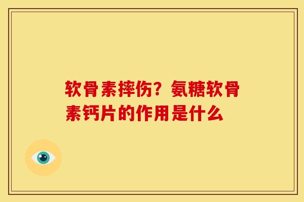 软骨素摔伤？氨糖软骨素钙片的作用是什么