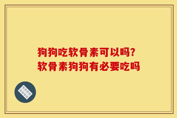 狗狗吃软骨素可以吗？软骨素狗狗有必要吃吗