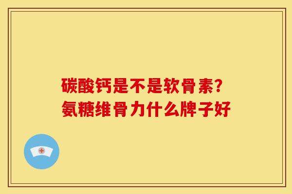 碳酸钙是不是软骨素？氨糖维骨力什么牌子好
