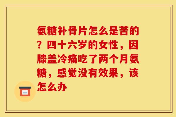 氨糖补骨片怎么是苦的？四十六岁的女性，因膝盖冷痛吃了两个月氨糖，感觉没有效果，该怎么办