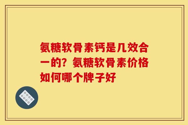 氨糖软骨素钙是几效合一的？氨糖软骨素价格如何哪个牌子好