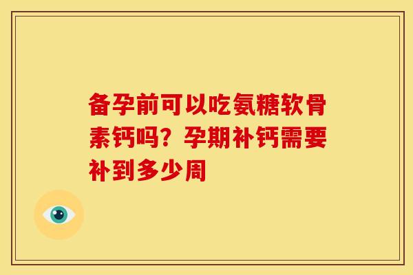备孕前可以吃氨糖软骨素钙吗？孕期补钙需要补到多少周