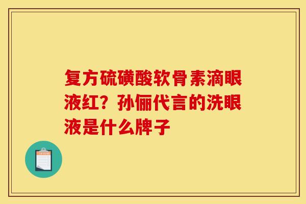 复方硫磺酸软骨素滴眼液红？孙俪代言的洗眼液是什么牌子
