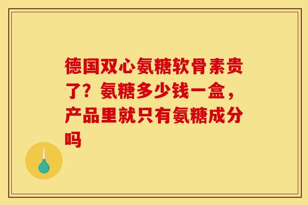 德国双心氨糖软骨素贵了？氨糖多少钱一盒，产品里就只有氨糖成分吗