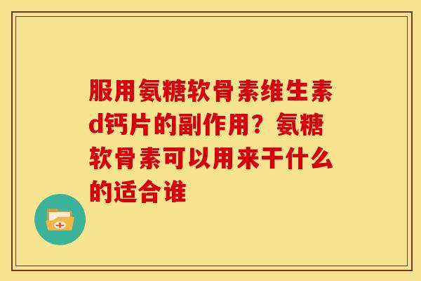 服用氨糖软骨素维生素d钙片的副作用？氨糖软骨素可以用来干什么的适合谁