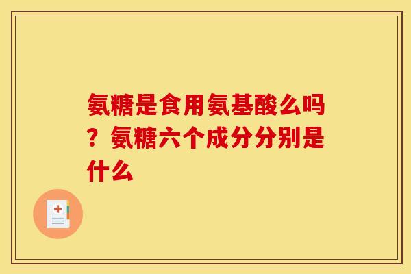 氨糖是食用氨基酸么吗？氨糖六个成分分别是什么