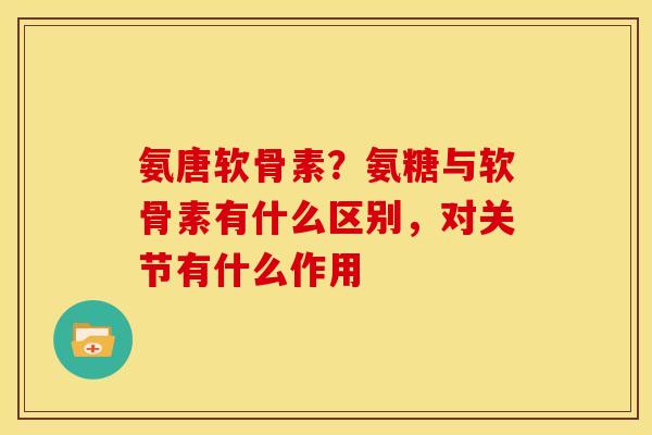 氨唐软骨素？氨糖与软骨素有什么区别，对关节有什么作用