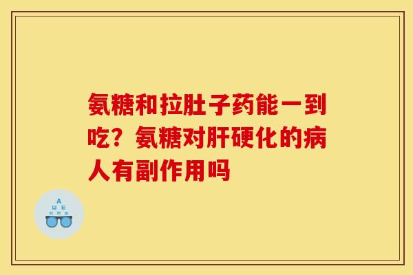 氨糖和拉肚子药能一到吃？氨糖对肝硬化的病人有副作用吗