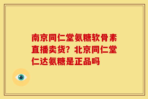 南京同仁堂氨糖软骨素直播卖货？北京同仁堂仁达氨糖是正品吗