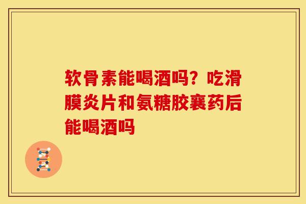 软骨素能喝酒吗？吃滑膜炎片和氨糖胶襄药后能喝酒吗