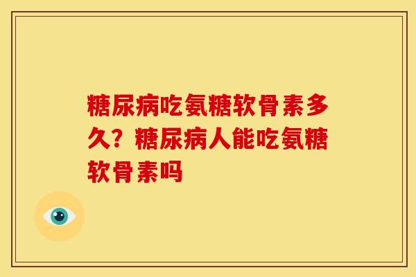 糖尿病吃氨糖软骨素多久？糖尿病人能吃氨糖软骨素吗