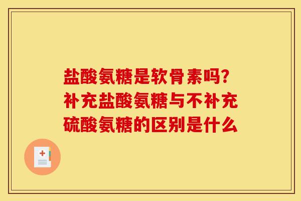 盐酸氨糖是软骨素吗？补充盐酸氨糖与不补充硫酸氨糖的区别是什么