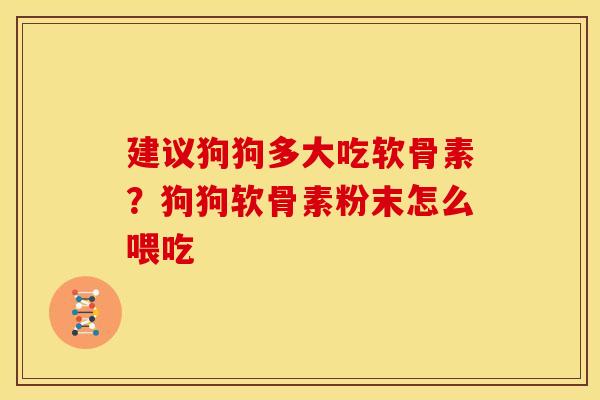 建议狗狗多大吃软骨素？狗狗软骨素粉末怎么喂吃