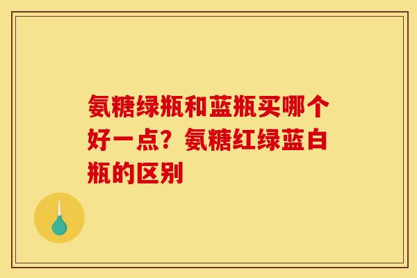 氨糖绿瓶和蓝瓶买哪个好一点？氨糖红绿蓝白瓶的区别