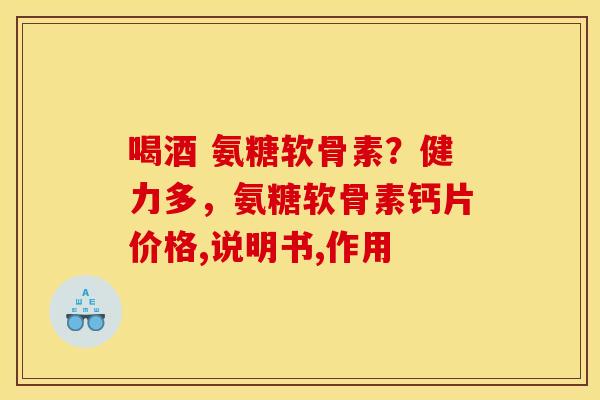 喝酒 氨糖软骨素？健力多，氨糖软骨素钙片价格,说明书,作用
