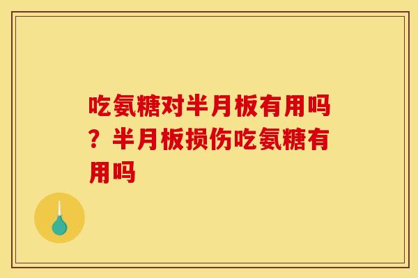 吃氨糖对半月板有用吗？半月板损伤吃氨糖有用吗