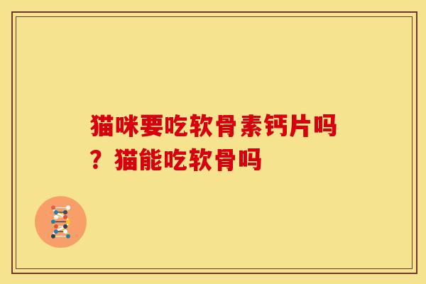 猫咪要吃软骨素钙片吗？猫能吃软骨吗
