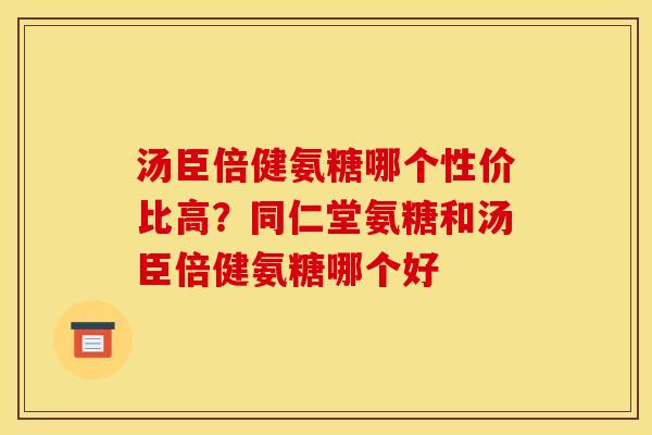 汤臣倍健氨糖哪个性价比高？同仁堂氨糖和汤臣倍健氨糖哪个好