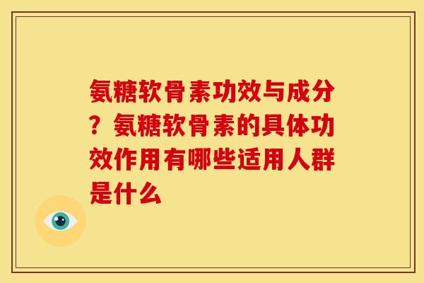 氨糖软骨素功效与成分？氨糖软骨素的具体功效作用有哪些适用人群是什么