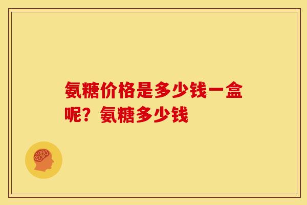 氨糖价格是多少钱一盒呢？氨糖多少钱
