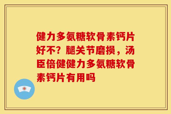 健力多氨糖软骨素钙片好不？腿关节磨损，汤臣倍健健力多氨糖软骨素钙片有用吗