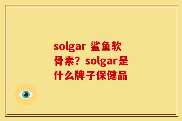solgar 鲨鱼软骨素？solgar是什么牌子保健品