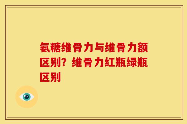 氨糖维骨力与维骨力额区别？维骨力红瓶绿瓶区别