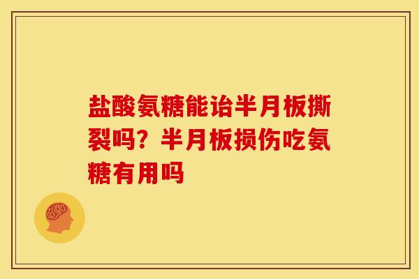 盐酸氨糖能诒半月板撕裂吗？半月板损伤吃氨糖有用吗
