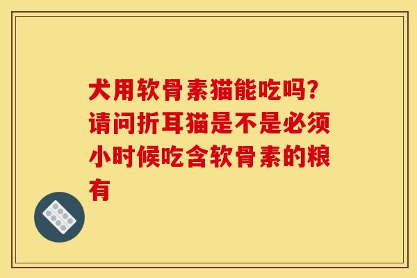 犬用软骨素猫能吃吗？请问折耳猫是不是必须小时候吃含软骨素的粮有