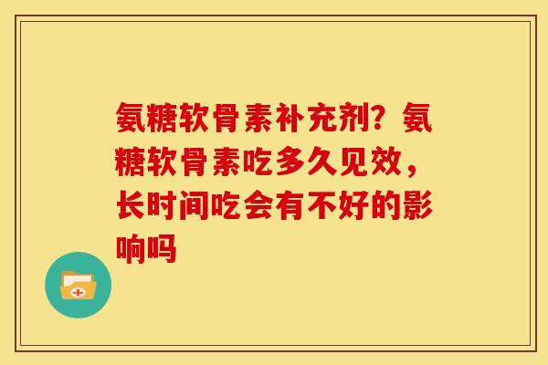 氨糖软骨素补充剂？氨糖软骨素吃多久见效，长时间吃会有不好的影响吗