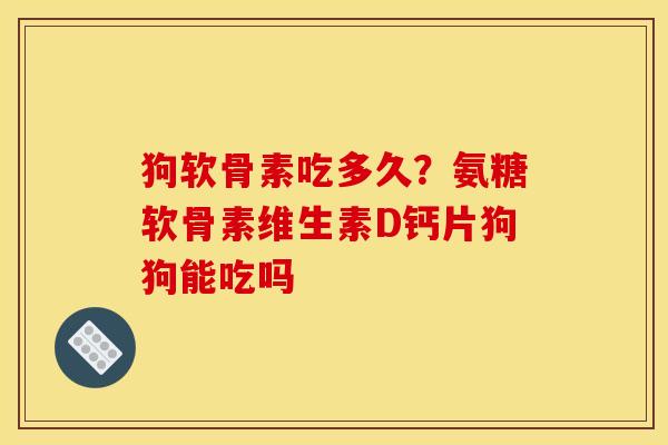 狗软骨素吃多久？氨糖软骨素维生素D钙片狗狗能吃吗