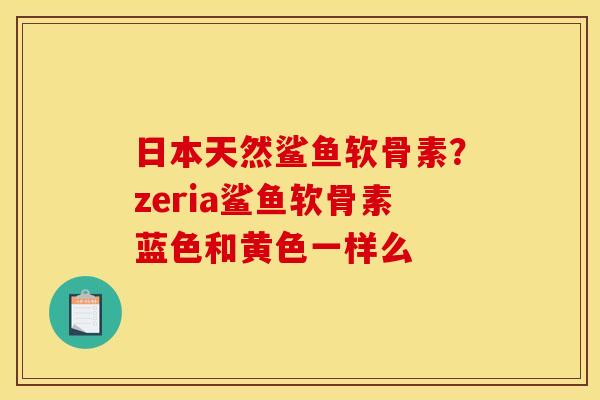 日本天然鲨鱼软骨素？zeria鲨鱼软骨素蓝色和黄色一样么
