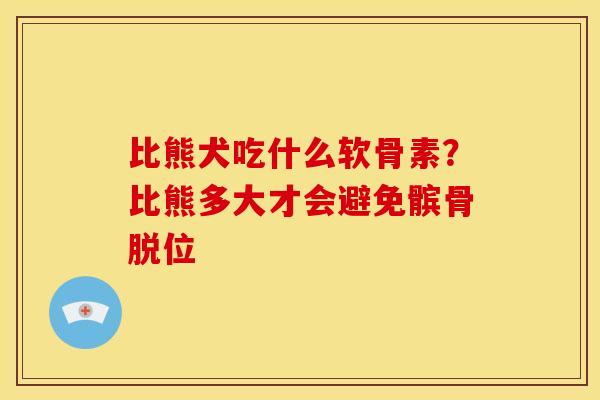 比熊犬吃什么软骨素？比熊多大才会避免髌骨脱位