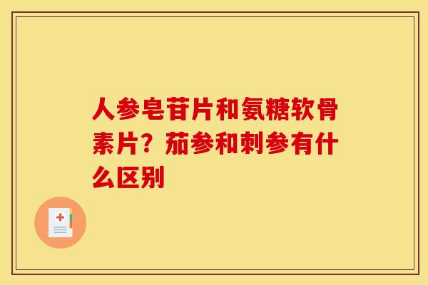 人参皂苷片和氨糖软骨素片？茄参和刺参有什么区别