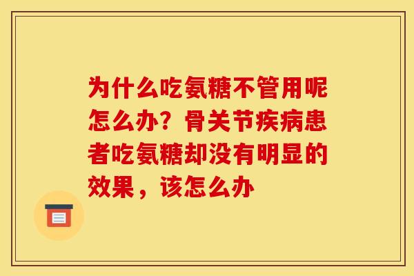 为什么吃氨糖不管用呢怎么办？骨关节疾病患者吃氨糖却没有明显的效果，该怎么办