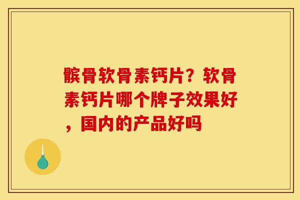 髌骨软骨素钙片？软骨素钙片哪个牌子效果好，国内的产品好吗