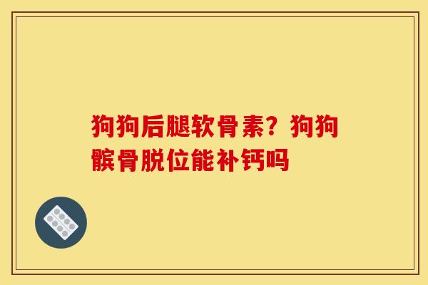 狗狗后腿软骨素？狗狗髌骨脱位能补钙吗