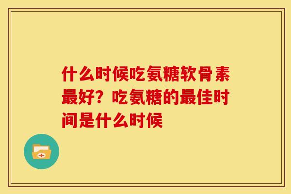 什么时候吃氨糖软骨素最好？吃氨糖的最佳时间是什么时候